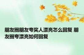 朋友圈朋友夸奖人漂亮怎么回复 朋友圈夸漂亮如何回复 