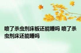 喷了杀虫剂床板还能睡吗 喷了杀虫剂床还能睡吗 