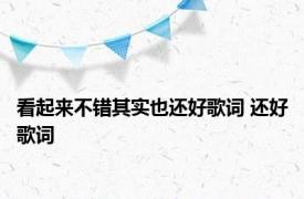 看起来不错其实也还好歌词 还好歌词 