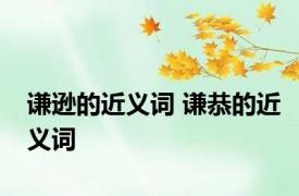 谦逊的近义词 谦恭的近义词 