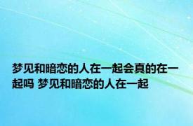 梦见和暗恋的人在一起会真的在一起吗 梦见和暗恋的人在一起 