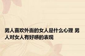 男人喜欢外面的女人是什么心理 男人对女人有好感的表现 