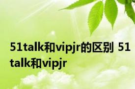 51talk和vipjr的区别 51talk和vipjr 