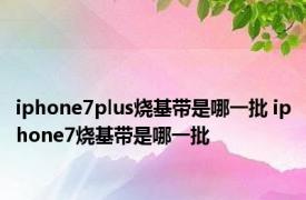 iphone7plus烧基带是哪一批 iphone7烧基带是哪一批 
