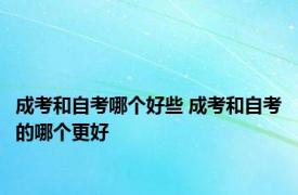 成考和自考哪个好些 成考和自考的哪个更好 