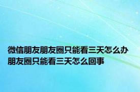 微信朋友朋友圈只能看三天怎么办 朋友圈只能看三天怎么回事