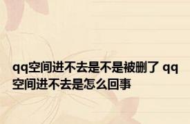 qq空间进不去是不是被删了 qq空间进不去是怎么回事 