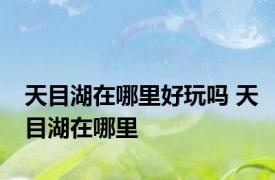 天目湖在哪里好玩吗 天目湖在哪里 