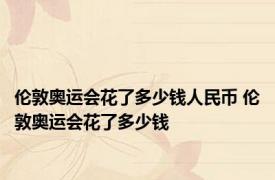 伦敦奥运会花了多少钱人民币 伦敦奥运会花了多少钱 