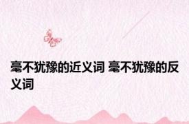 毫不犹豫的近义词 毫不犹豫的反义词 