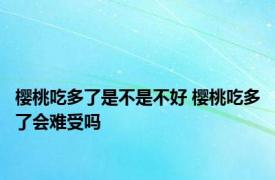 樱桃吃多了是不是不好 樱桃吃多了会难受吗 