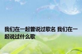 我们在一起曾说过歌名 我们在一起说过什么歌 