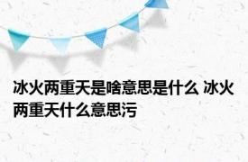 冰火两重天是啥意思是什么 冰火两重天什么意思污 