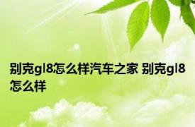 别克gl8怎么样汽车之家 别克gl8怎么样 