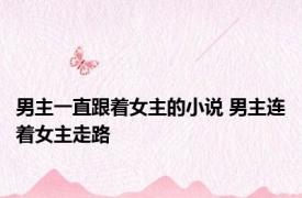 男主一直跟着女主的小说 男主连着女主走路 