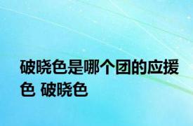 破晓色是哪个团的应援色 破晓色 