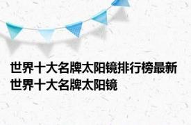 世界十大名牌太阳镜排行榜最新 世界十大名牌太阳镜 