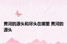 黄河的源头和尽头在哪里 黄河的源头 