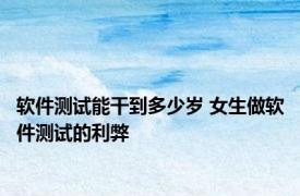 软件测试能干到多少岁 女生做软件测试的利弊 