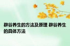 辟谷养生的方法及原理 辟谷养生的具体方法 