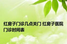 红房子门诊几点关门 红房子医院门诊时间表 