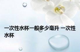 一次性水杯一般多少毫升 一次性水杯 