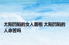 太阳凹陷的女人面相 太阳凹陷的人命苦吗 