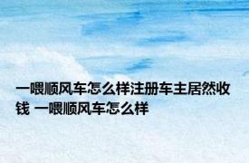 一喂顺风车怎么样注册车主居然收钱 一喂顺风车怎么样 