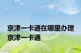 京津一卡通在哪里办理 京津一卡通 
