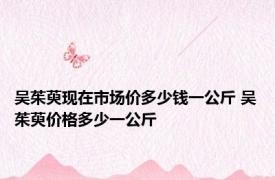 吴茱萸现在市场价多少钱一公斤 吴茱萸价格多少一公斤 