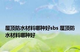 屋顶防水材料哪种好sbs 屋顶防水材料哪种好 