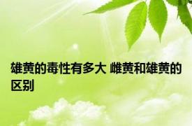 雄黄的毒性有多大 雌黄和雄黄的区别 