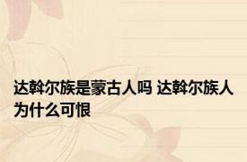 达斡尔族是蒙古人吗 达斡尔族人为什么可恨 