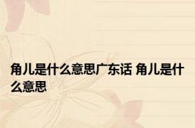 角儿是什么意思广东话 角儿是什么意思 