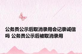公务员公示后取消录用会记录诚信吗 公务员公示后被取消录用 