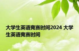 大学生英语竞赛时间2024 大学生英语竞赛时间 