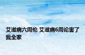 艾滋病六周伦 艾滋病6周论害了我全家 