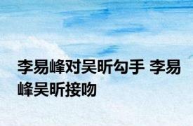 李易峰对吴昕勾手 李易峰吴昕接吻 
