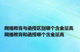 网络教育与函授区别哪个含金量高 网络教育和函授哪个含金量高 