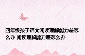 四年级孩子语文阅读理解能力差怎么办 阅读理解能力差怎么办 