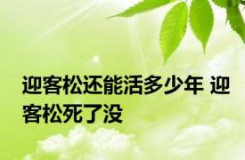 迎客松还能活多少年 迎客松死了没 