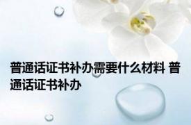 普通话证书补办需要什么材料 普通话证书补办 