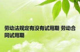 劳动法规定有没有试用期 劳动合同试用期 