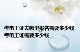 考电工证去哪里报名需要多少钱 考电工证需要多少钱 