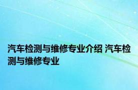 汽车检测与维修专业介绍 汽车检测与维修专业 