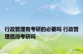 行政管理有考研的必要吗 行政管理值得考研吗 