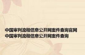 中国审判流程信息公开网案件查询官网 中国审判流程信息公开网案件查询 