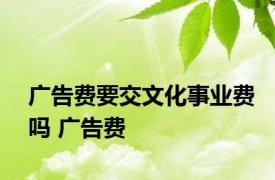 广告费要交文化事业费吗 广告费 