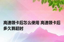 高速领卡后怎么使用 高速领卡后多久算超时 