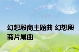 幻想殷商主题曲 幻想殷商片尾曲 